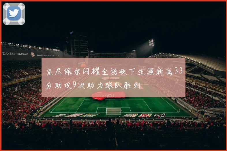 克尼佩尔闪耀全场砍下生涯新高33分助攻9次助力球队胜利