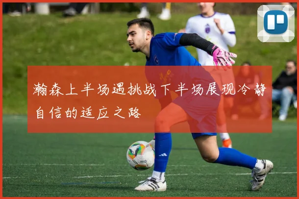 瀚森上半场遇挑战下半场展现冷静自信的适应之路